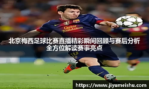 北京梅西足球比赛直播精彩瞬间回顾与赛后分析全方位解读赛事亮点