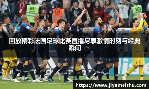 回放精彩法国足球比赛直播尽享激情时刻与经典瞬间
