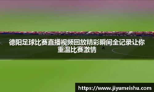 德阳足球比赛直播视频回放精彩瞬间全记录让你重温比赛激情