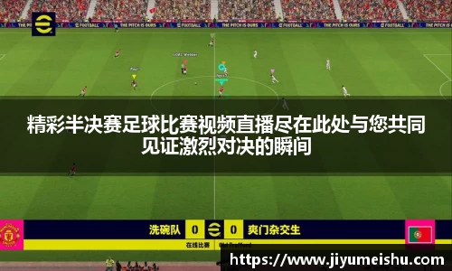 精彩半决赛足球比赛视频直播尽在此处与您共同见证激烈对决的瞬间