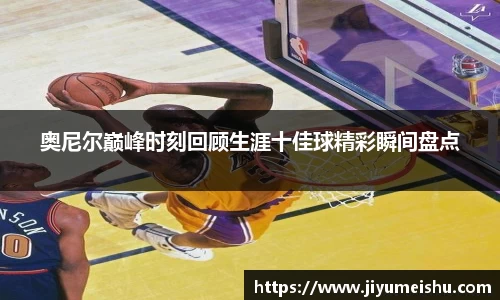 奥尼尔巅峰时刻回顾生涯十佳球精彩瞬间盘点