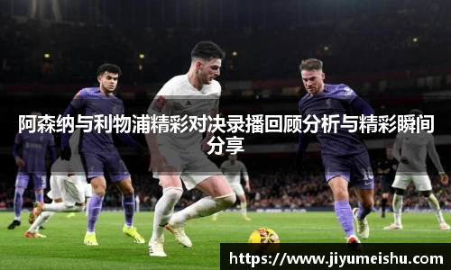 阿森纳与利物浦精彩对决录播回顾分析与精彩瞬间分享