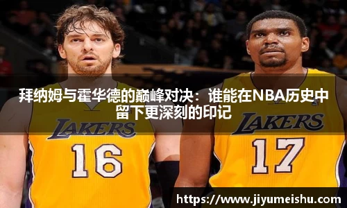 拜纳姆与霍华德的巅峰对决：谁能在NBA历史中留下更深刻的印记