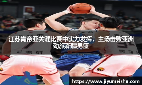 江苏肯帝亚关键比赛中实力发挥，主场击败亚洲劲旅新疆男篮